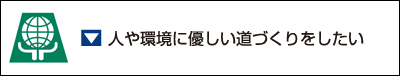 人や環境に優しい道づくりをしたい