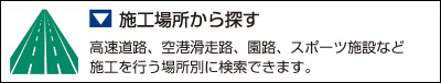 施工場所から探す
高速道路、空港滑走路、園路、スポーツ施設など施工を行う場所別に検索できます。