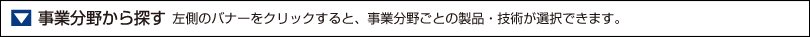 事業分野から探す
左側のバナーをクリックすると、事業分野ごとの製品・技術が選択できます。