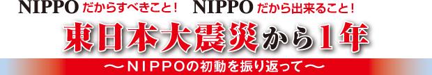 NIPPOだからすべきこと！NIPPOだから出来ること！東日本大震災から1年～NIPPOの初動を振り返って～