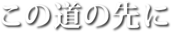 この道の先に